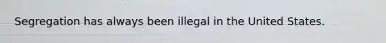 Segregation has always been illegal in the United States.