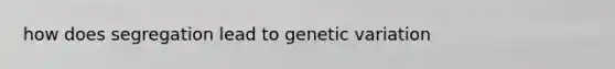 how does segregation lead to genetic variation