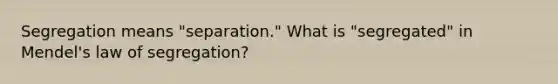 Segregation means "separation." What is "segregated" in Mendel's law of segregation?