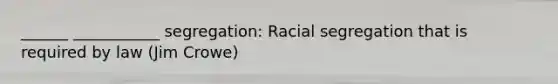 ______ ___________ segregation: Racial segregation that is required by law (Jim Crowe)