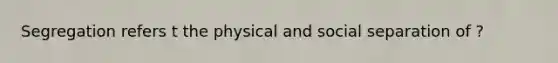 Segregation refers t the physical and social separation of ?