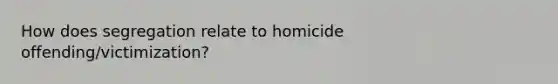 How does segregation relate to homicide offending/victimization?