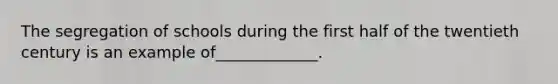 The segregation of schools during the first half of the twentieth century is an example of_____________.