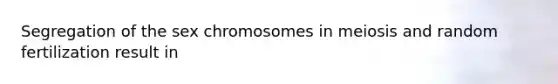 Segregation of the sex chromosomes in meiosis and random fertilization result in