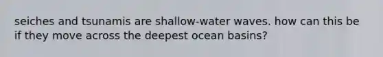 seiches and tsunamis are shallow-water waves. how can this be if they move across the deepest ocean basins?