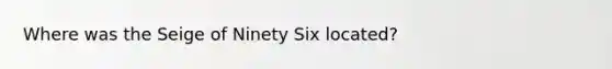 Where was the Seige of Ninety Six located?