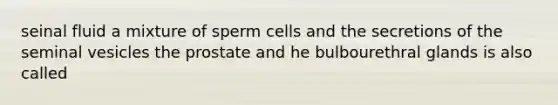 seinal fluid a mixture of sperm cells and the secretions of the seminal vesicles the prostate and he bulbourethral glands is also called