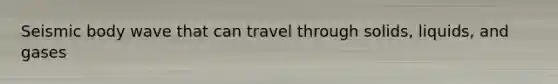 Seismic body wave that can travel through <a href='https://www.questionai.com/knowledge/k8IwMureot-solids-liquids-and-gases' class='anchor-knowledge'>solids, liquids, and gases</a>