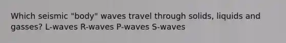 Which seismic "body" waves travel through solids, liquids and gasses? L-waves R-waves P-waves S-waves