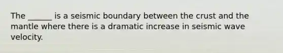 The ______ is a seismic boundary between the crust and the mantle where there is a dramatic increase in seismic wave velocity.