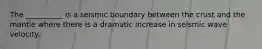 The __________ is a seismic boundary between the crust and the mantle where there is a dramatic increase in seismic wave velocity.