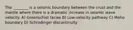 The ________ is a seismic boundary between the crust and the mantle where there is a dramatic increase in seismic wave velocity. A) Greenschist facies B) Low-velocity pathway C) Moho boundary D) Schrodinger discontinuity