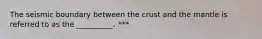 The seismic boundary between the crust and the mantle is referred to as the __________. ***