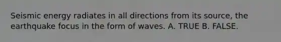 Seismic energy radiates in all directions from its source, the earthquake focus in the form of waves. A. TRUE B. FALSE.