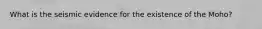 What is the seismic evidence for the existence of the Moho?