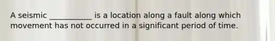 A seismic ___________ is a location along a fault along which movement has not occurred in a significant period of time.