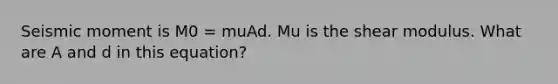 Seismic moment is M0 = muAd. Mu is the shear modulus. What are A and d in this equation?