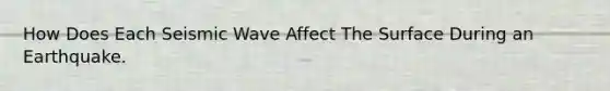 How Does Each Seismic Wave Affect The Surface During an Earthquake.