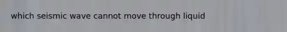 which seismic wave cannot move through liquid