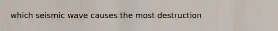which seismic wave causes the most destruction