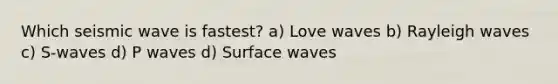 Which seismic wave is fastest? a) Love waves b) Rayleigh waves c) S-waves d) P waves d) Surface waves