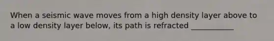 When a seismic wave moves from a high density layer above to a low density layer below, its path is refracted ___________