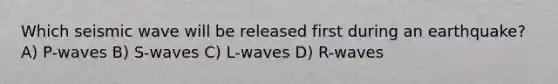 Which seismic wave will be released first during an earthquake? A) P-waves B) S-waves C) L-waves D) R-waves