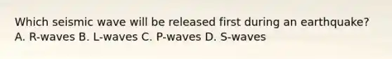 Which seismic wave will be released first during an earthquake? A. R-waves B. L-waves C. P-waves D. S-waves