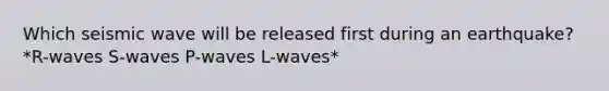 Which seismic wave will be released first during an earthquake? *R-waves S-waves P-waves L-waves*