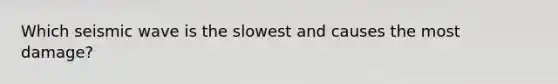 Which seismic wave is the slowest and causes the most damage?