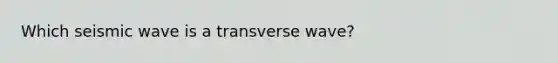 Which seismic wave is a transverse wave?