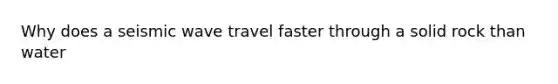 Why does a seismic wave travel faster through a solid rock than water