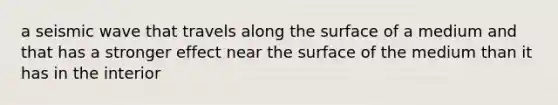 a seismic wave that travels along the surface of a medium and that has a stronger effect near the surface of the medium than it has in the interior