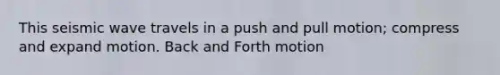 This seismic wave travels in a push and pull motion; compress and expand motion. Back and Forth motion