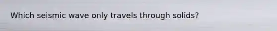 Which seismic wave only travels through solids?