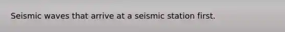 <a href='https://www.questionai.com/knowledge/kRzCHPc0qf-seismic-waves' class='anchor-knowledge'>seismic waves</a> that arrive at a seismic station first.