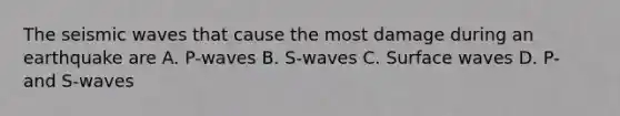 The seismic waves that cause the most damage during an earthquake are A. P-waves B. S-waves C. Surface waves D. P- and S-waves