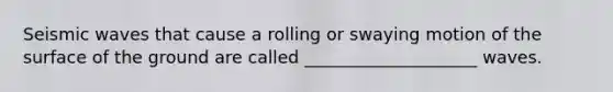 Seismic waves that cause a rolling or swaying motion of the surface of the ground are called ____________________ waves.