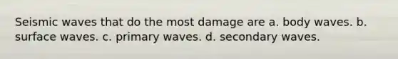 Seismic waves that do the most damage are a. body waves. b. surface waves. c. primary waves. d. secondary waves.