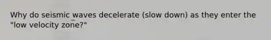 Why do seismic waves decelerate (slow down) as they enter the "low velocity zone?"