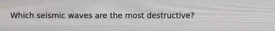 Which seismic waves are the most destructive?