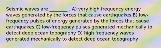 <a href='https://www.questionai.com/knowledge/kRzCHPc0qf-seismic-waves' class='anchor-knowledge'>seismic waves</a> are ________ . A) very high frequency energy waves generated by the forces that cause earthquakes B) low-frequency pulses of energy generated by the forces that cause earthquakes C) low-frequency pulses generated mechanically to detect deep ocean topography D) high frequency waves generated mechanically to detect deep ocean topography