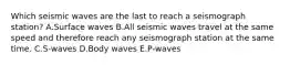 Which seismic waves are the last to reach a seismograph station? A.Surface waves B.All seismic waves travel at the same speed and therefore reach any seismograph station at the same time. C.S-waves D.Body waves E.P-waves