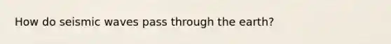 How do seismic waves pass through the earth?