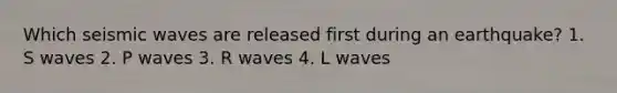 Which <a href='https://www.questionai.com/knowledge/kRzCHPc0qf-seismic-waves' class='anchor-knowledge'>seismic waves</a> are released first during an earthquake? 1. S waves 2. P waves 3. R waves 4. L waves
