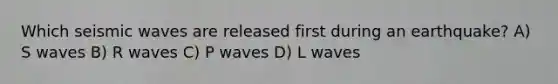 Which <a href='https://www.questionai.com/knowledge/kRzCHPc0qf-seismic-waves' class='anchor-knowledge'>seismic waves</a> are released first during an earthquake? A) S waves B) R waves C) P waves D) L waves