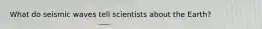 What do seismic waves tell scientists about the Earth?