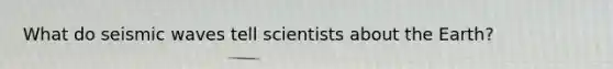 What do seismic waves tell scientists about the Earth?