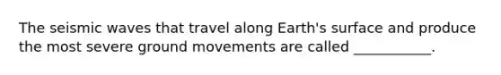 The seismic waves that travel along Earth's surface and produce the most severe ground movements are called ___________.