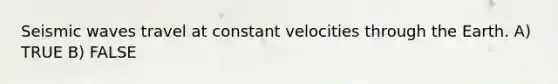 <a href='https://www.questionai.com/knowledge/kRzCHPc0qf-seismic-waves' class='anchor-knowledge'>seismic waves</a> travel at constant velocities through the Earth. A) TRUE B) FALSE